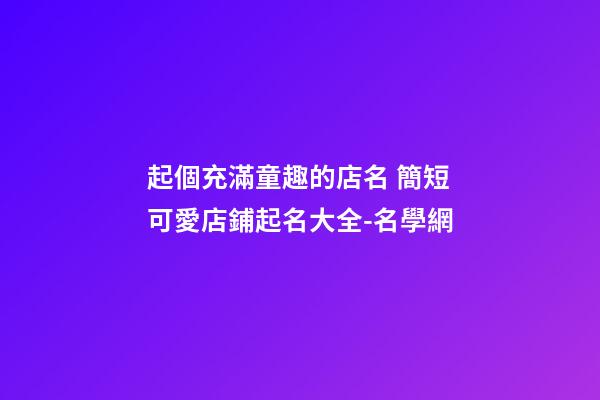 起個充滿童趣的店名 簡短可愛店鋪起名大全-名學網-第1張-店鋪起名-玄機派